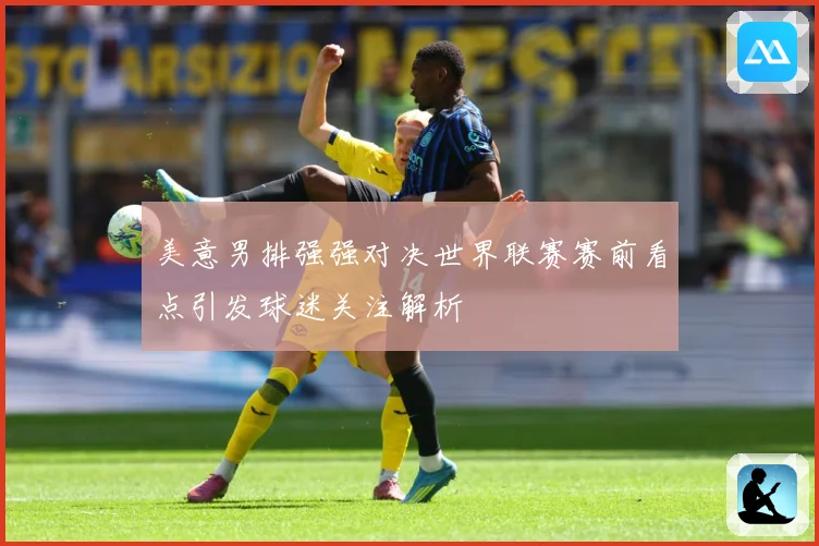 美意男排强强对决世界联赛赛前看点引发球迷关注解析