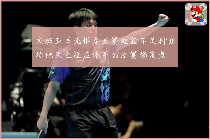 文班亚马无惧季后赛经验不足科尔称他天生适应体系打法赛场复盘