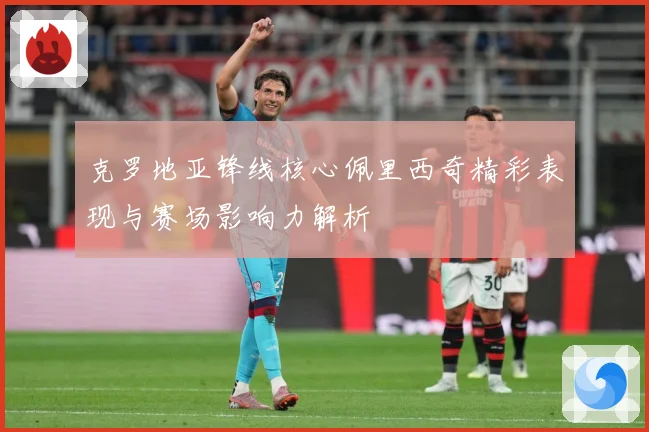 克罗地亚锋线核心佩里西奇精彩表现与赛场影响力解析