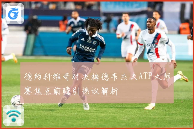 德约科维奇对决梅德韦杰夫ATP大师赛焦点前瞻引热议解析