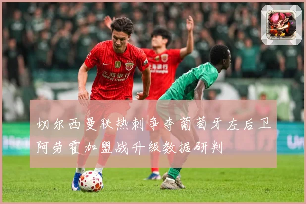 切尔西曼联热刺争夺葡萄牙左后卫阿劳霍加盟战升级数据研判