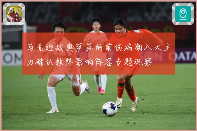 马竞迎战奥萨苏纳前伤病潮八大主力确认缺阵影响阵容专题观察