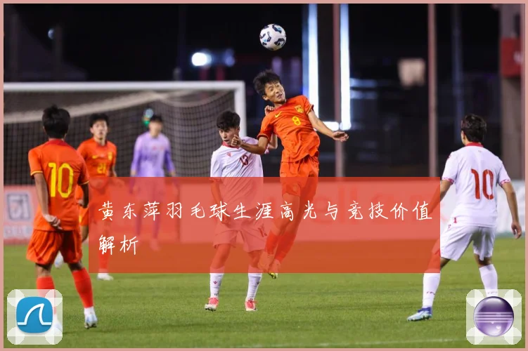 黄东萍羽毛球生涯高光与竞技价值解析