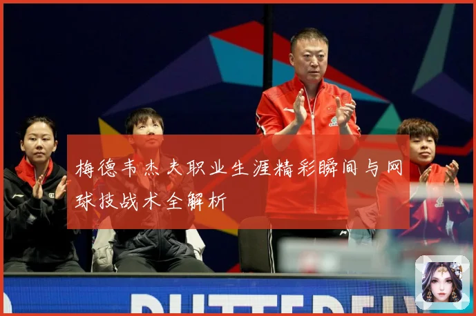 梅德韦杰夫职业生涯精彩瞬间与网球技战术全解析