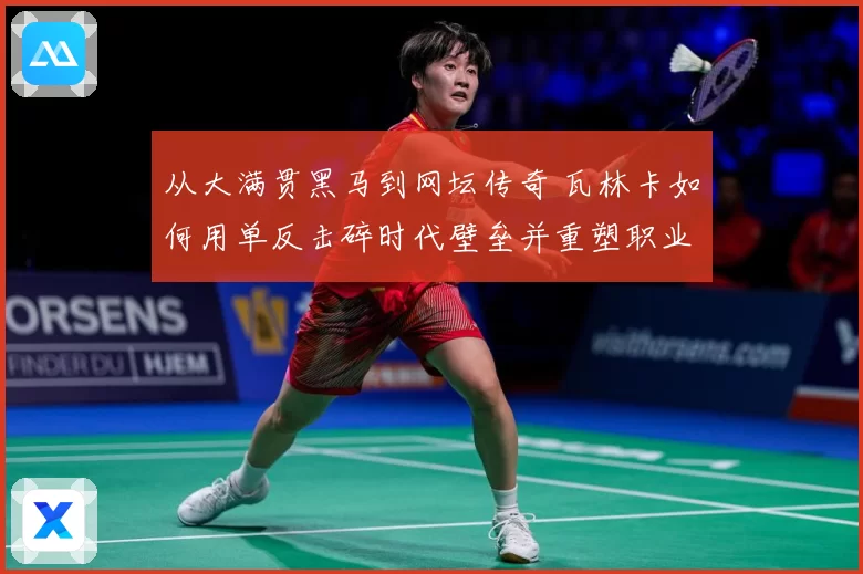 从大满贯黑马到网坛传奇 瓦林卡如何用单反击碎时代壁垒并重塑职业生涯荣光