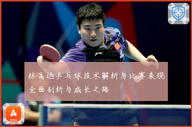 林高远乒乓球技术解析与比赛表现全面剖析与成长之路