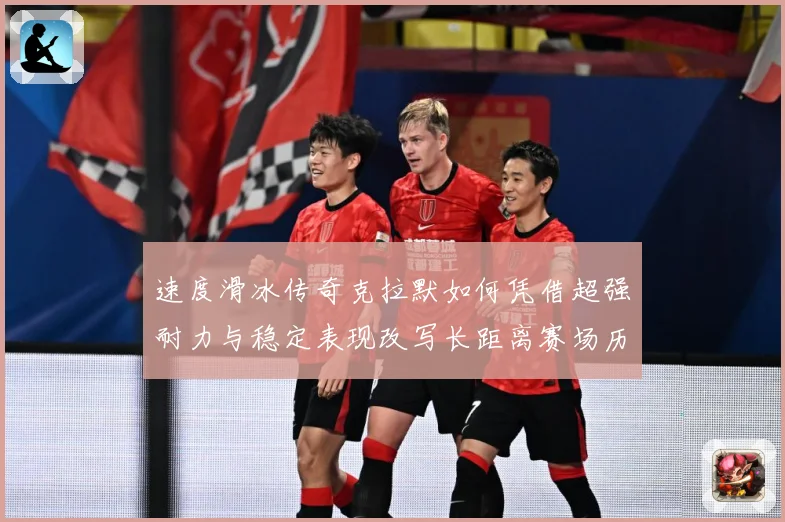 速度滑冰传奇克拉默如何凭借超强耐力与稳定表现改写长距离赛场历史