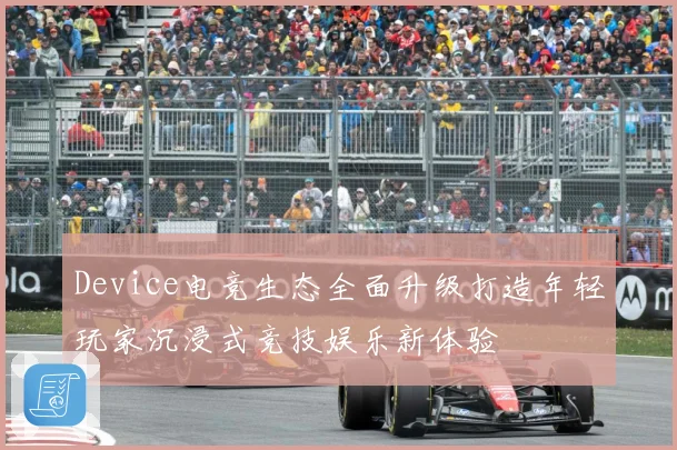 Device电竞生态全面升级打造年轻玩家沉浸式竞技娱乐新体验