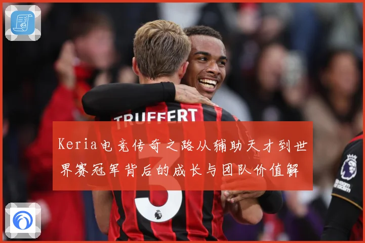 Keria电竞传奇之路从辅助天才到世界赛冠军背后的成长与团队价值解析