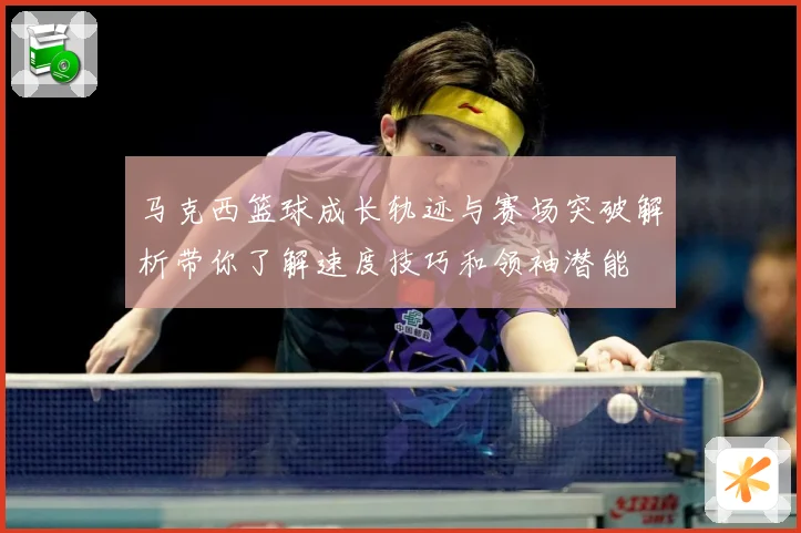 马克西篮球成长轨迹与赛场突破解析带你了解速度技巧和领袖潜能