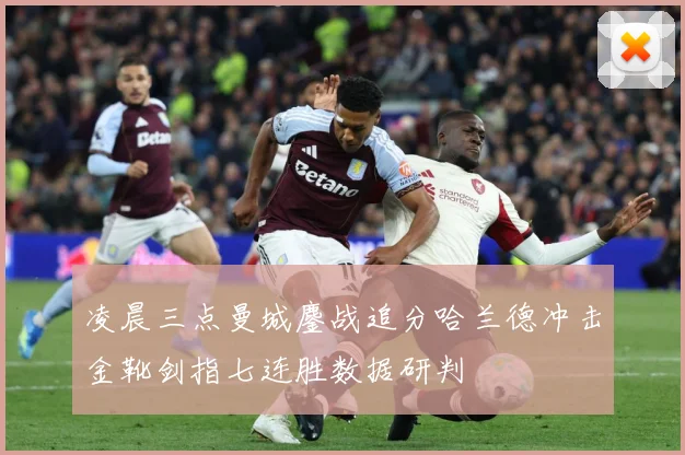 凌晨三点曼城鏖战追分哈兰德冲击金靴剑指七连胜数据研判