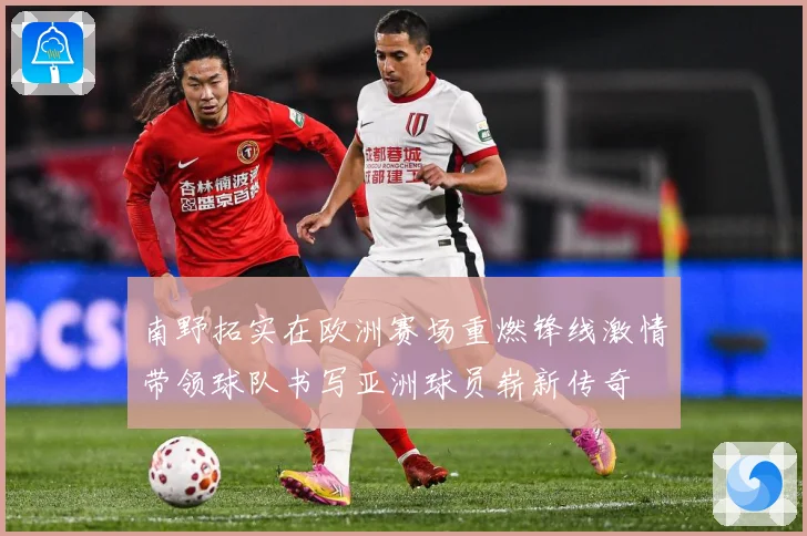 南野拓实在欧洲赛场重燃锋线激情带领球队书写亚洲球员崭新传奇