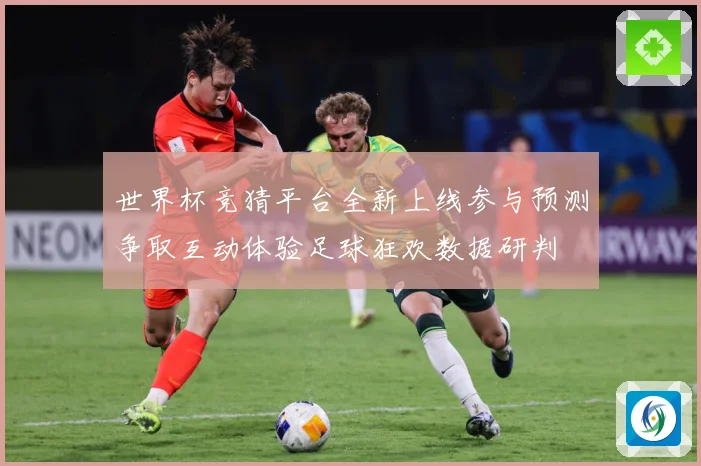世界杯竞猜平台全新上线参与预测争取互动体验足球狂欢数据研判
