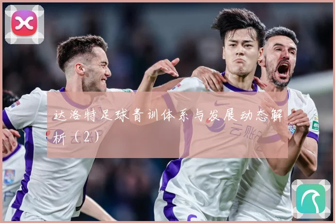 达洛特足球青训体系与发展动态解析（2）