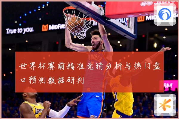 世界杯赛前精准竞猜分析与热门盘口预测数据研判