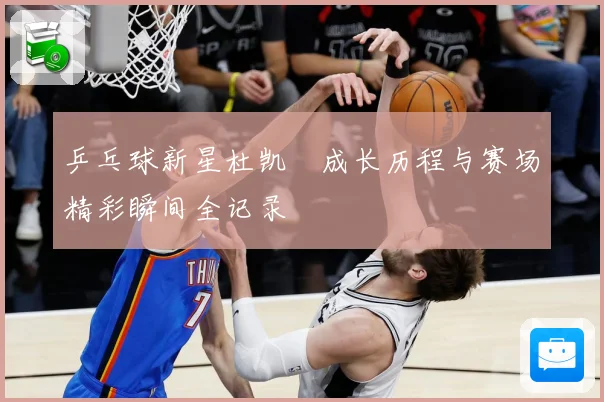 乒乓球新星杜凯琹成长历程与赛场精彩瞬间全记录
