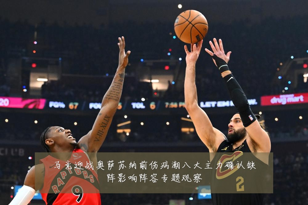 马竞迎战奥萨苏纳前伤病潮八大主力确认缺阵影响阵容专题观察