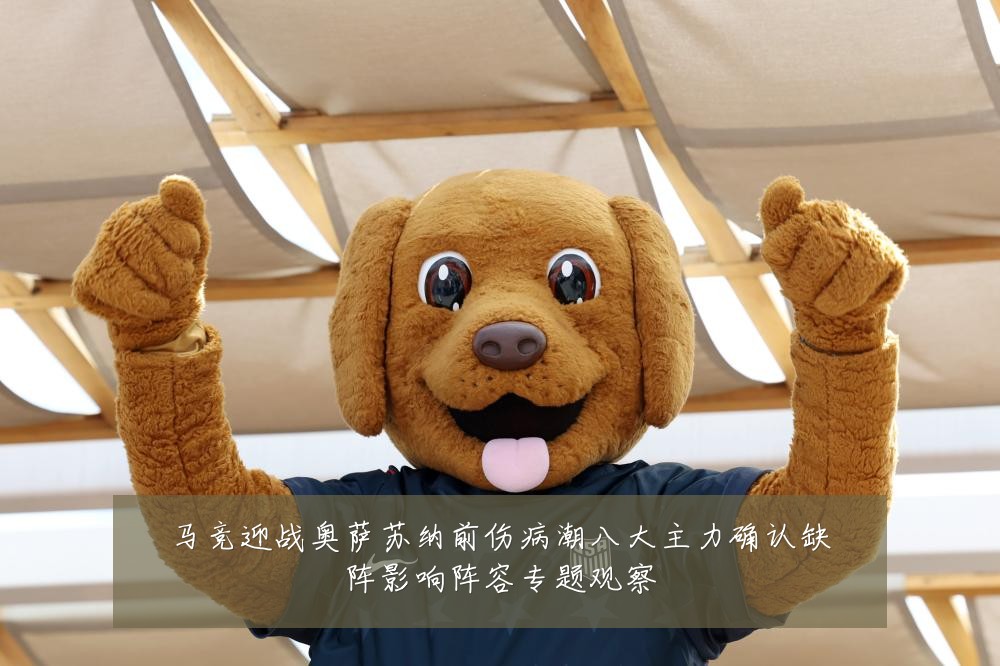 马竞迎战奥萨苏纳前伤病潮八大主力确认缺阵影响阵容专题观察