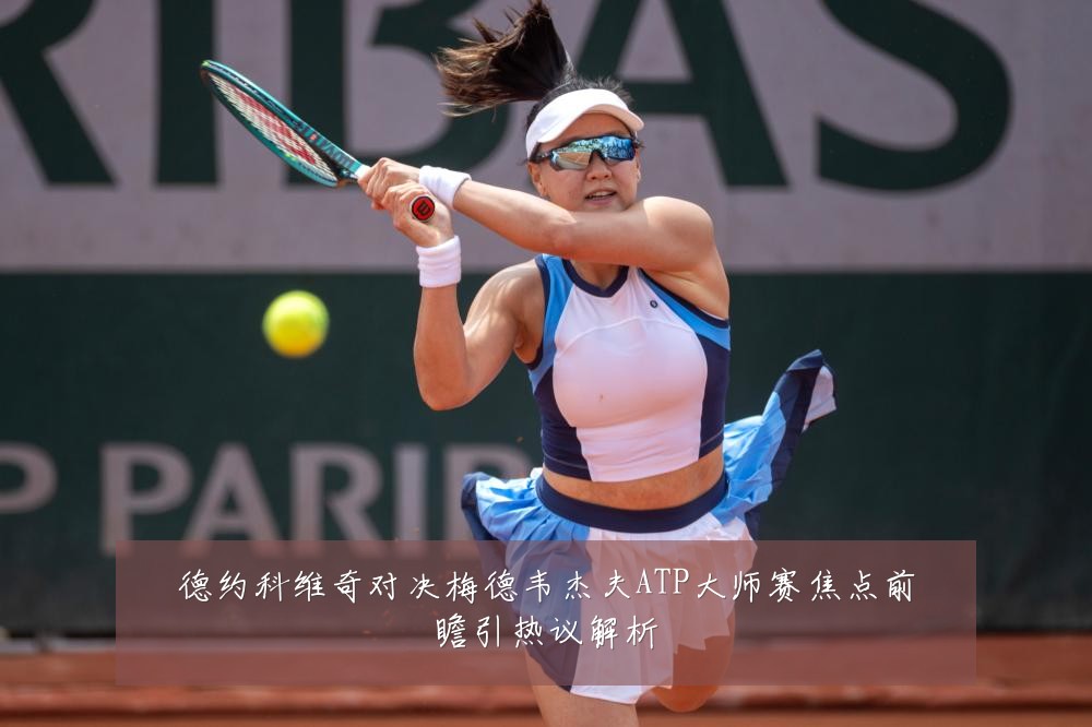 德约科维奇对决梅德韦杰夫ATP大师赛焦点前瞻引热议解析