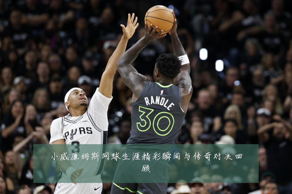 小威廉姆斯网球生涯精彩瞬间与传奇对决回顾