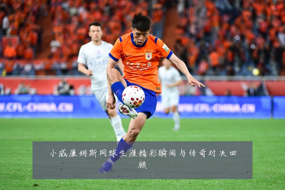 小威廉姆斯网球生涯精彩瞬间与传奇对决回顾